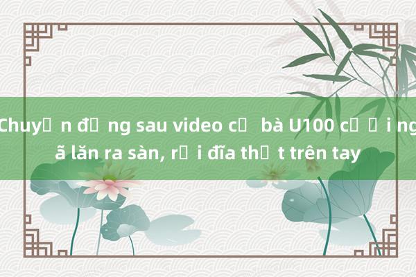 Chuyện đằng sau video cụ bà U100 cười ngã lăn ra sàn, rơi đĩa thịt trên tay