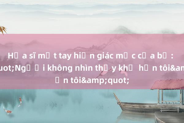 Họa sĩ một tay hiến giác mạc của bố: &quot;Người không nhìn thấy khổ hơn tôi&quot;