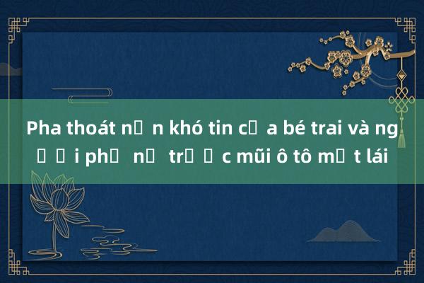 Pha thoát nạn khó tin của bé trai và người phụ nữ trước mũi ô tô mất lái