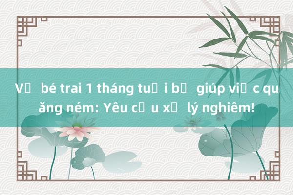 Vụ bé trai 1 tháng tuổi bị giúp việc quăng ném: Yêu cầu xử lý nghiêm!