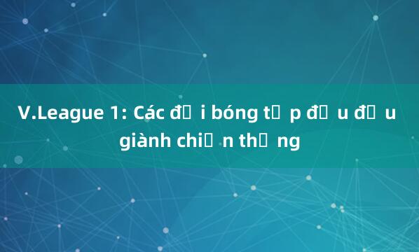 V.League 1: Các đội bóng tốp đầu đều giành chiến thắng