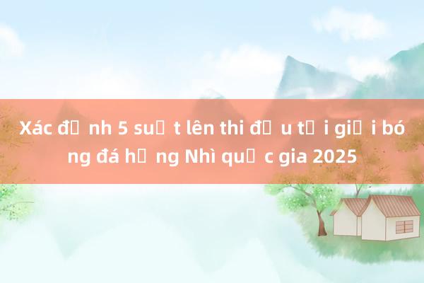 Xác định 5 suất lên thi đấu tại giải bóng đá hạng Nhì quốc gia 2025