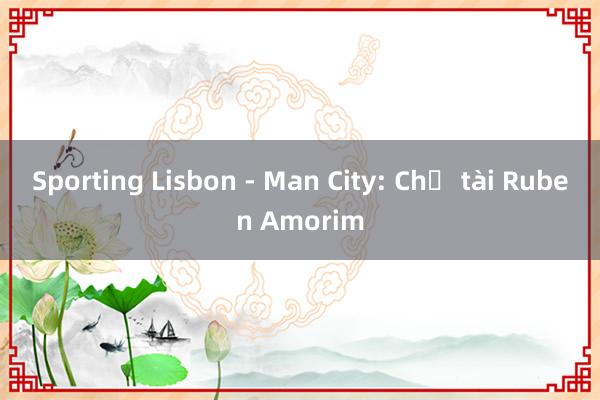 Sporting Lisbon - Man City: Chờ tài Ruben Amorim