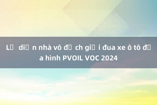 Lộ diện nhà vô địch giải đua xe ô tô địa hình PVOIL VOC 2024