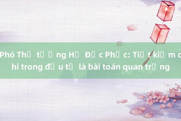 Phó Thủ tướng Hồ Đức Phớc: Tiết kiệm chi trong đầu tư là bài toán quan trọng