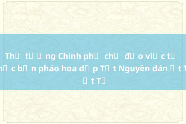 Thủ tướng Chính phủ chỉ đạo việc tổ chức bắn pháo hoa dịp Tết Nguyên đán Ất Tỵ