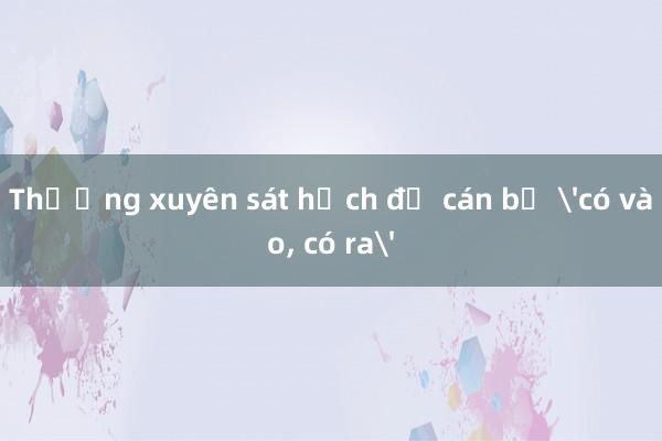 Thường xuyên sát hạch để cán bộ 'có vào， có ra'