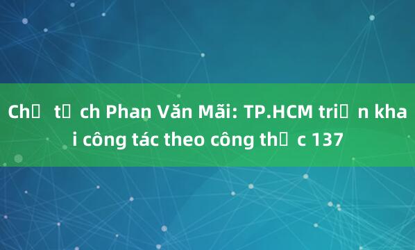 Chủ tịch Phan Văn Mãi: TP.HCM triển khai công tác theo công thức 137