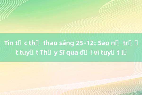 Tin tức thể thao sáng 25-12: Sao nữ trượt tuyết Thụy Sĩ qua đời vì tuyết lở