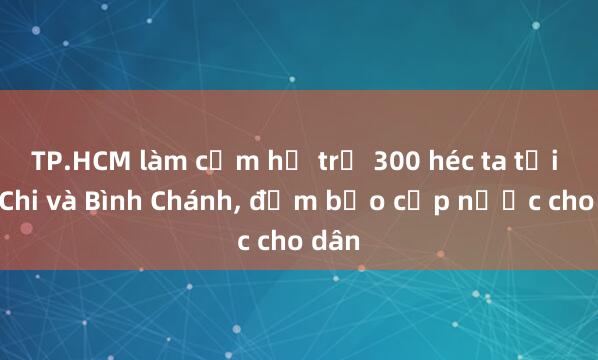 TP.HCM làm cụm hồ trữ 300 héc ta tại Củ Chi và Bình Chánh, đảm bảo cấp nước cho dân