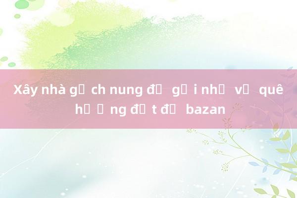 Xây nhà gạch nung để gợi nhớ về quê hương đất đỏ bazan