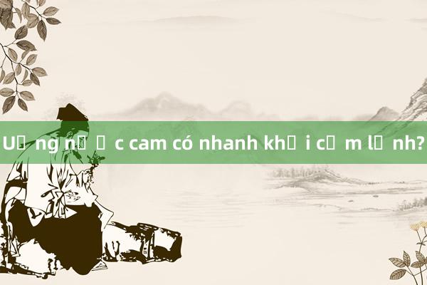 Uống nước cam có nhanh khỏi cảm lạnh?