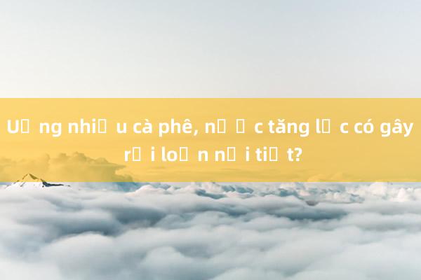 Uống nhiều cà phê, nước tăng lực có gây rối loạn nội tiết?