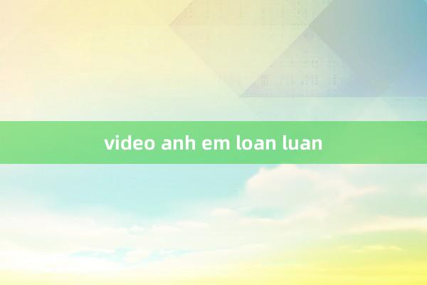 video anh em loan luan