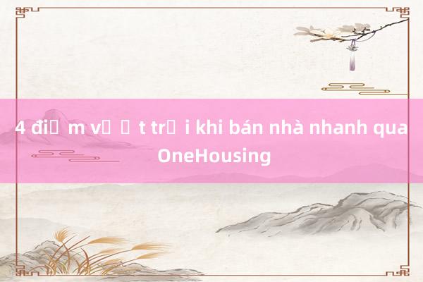 4 điểm vượt trội khi bán nhà nhanh qua OneHousing