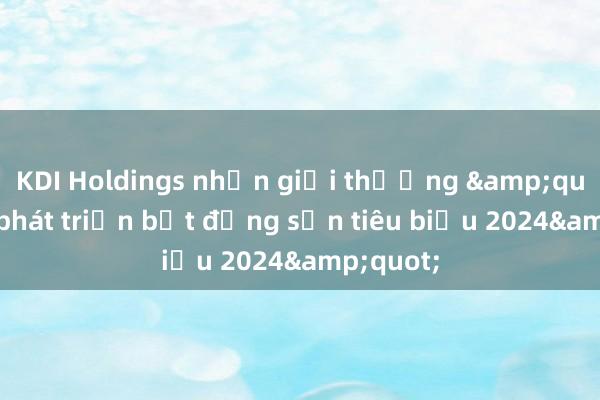 KDI Holdings nhận giải thưởng &quot;Nhà phát triển bất động sản tiêu biểu 2024&quot;