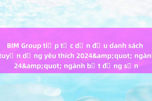 BIM Group tiếp tục dẫn đầu danh sách &quot;Nhà tuyển dụng yêu thích 2024&quot; ngành bất động sản