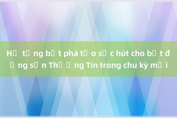 Hạ tầng bứt phá tạo sức hút cho bất động sản Thường Tín trong chu kỳ mới