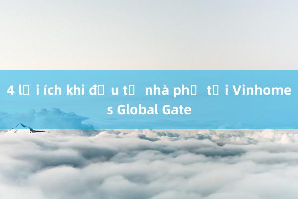 4 lợi ích khi đầu tư nhà phố tại Vinhomes Global Gate