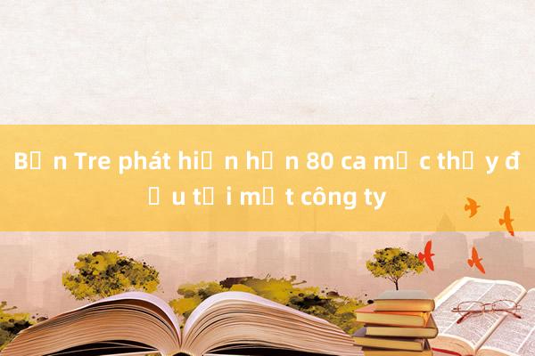 Bến Tre phát hiện hơn 80 ca mắc thủy đậu tại một công ty 