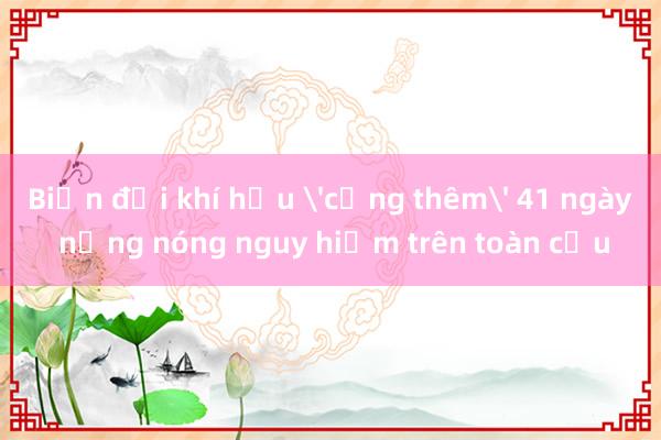 Biến đổi khí hậu 'cộng thêm' 41 ngày nắng nóng nguy hiểm trên toàn cầu