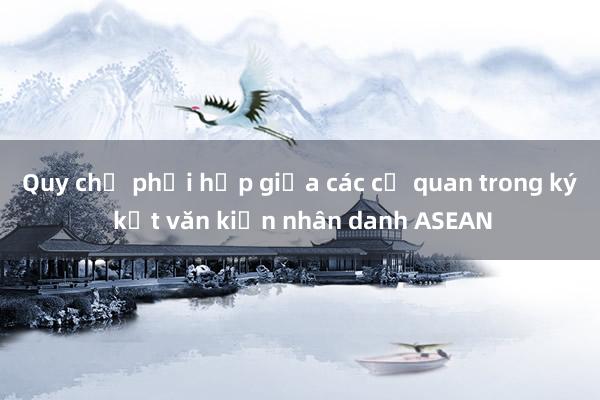 Quy chế phối hợp giữa các cơ quan trong ký kết văn kiện nhân danh ASEAN