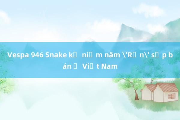 Vespa 946 Snake kỷ niệm năm 'Rắn' sắp bán ở Việt Nam