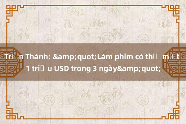 Trấn Thành: &quot;Làm phim có thể mất 1 triệu USD trong 3 ngày&quot;